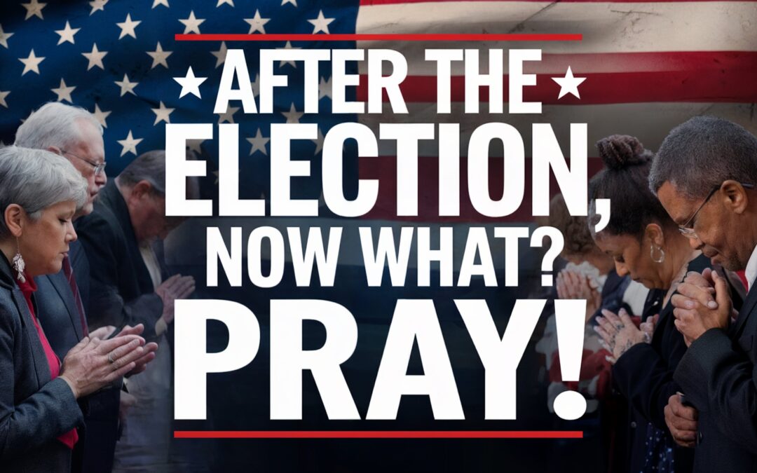 After The Election, Now What? Pray!